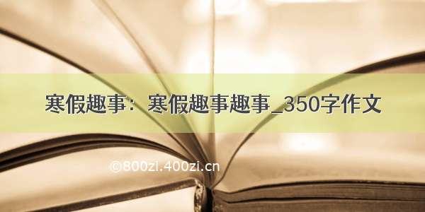 寒假趣事：寒假趣事趣事_350字作文