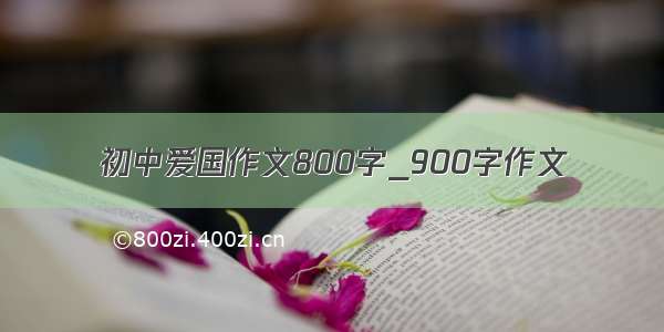 初中爱国作文800字_900字作文