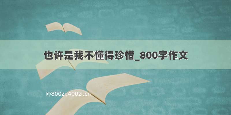 也许是我不懂得珍惜_800字作文