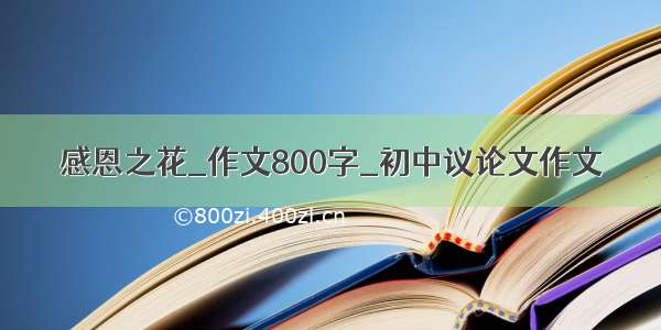 感恩之花_作文800字_初中议论文作文