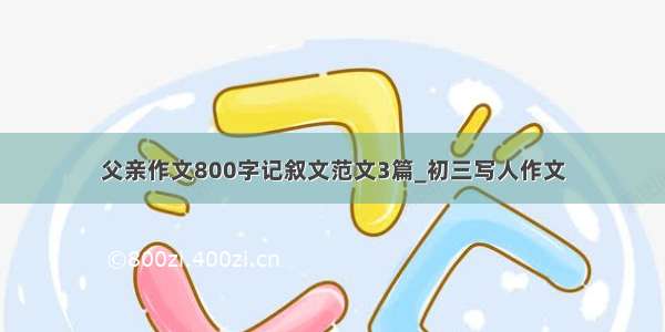 父亲作文800字记叙文范文3篇_初三写人作文