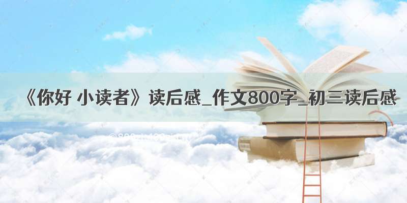 《你好 小读者》读后感_作文800字_初三读后感