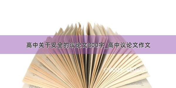 高中关于安全的议论文800字_高中议论文作文