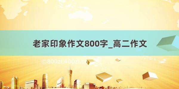 老家印象作文800字_高二作文