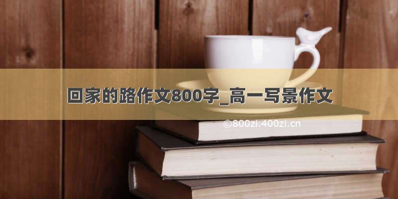 回家的路作文800字_高一写景作文