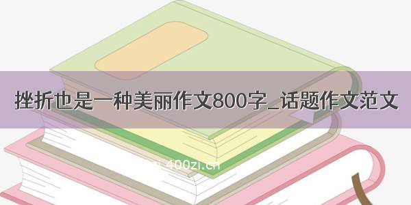 挫折也是一种美丽作文800字_话题作文范文