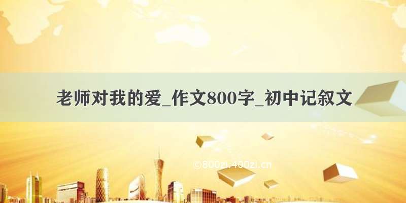 老师对我的爱_作文800字_初中记叙文