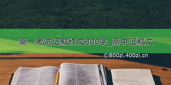 高一考试记叙作文800字_高中记叙文