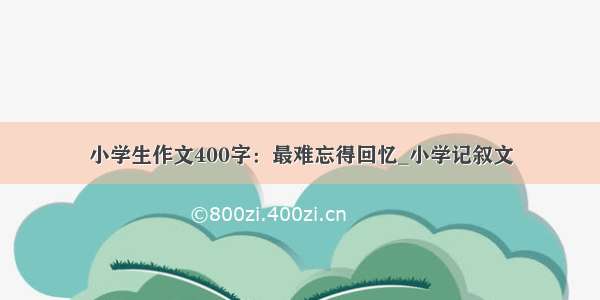 小学生作文400字：最难忘得回忆_小学记叙文