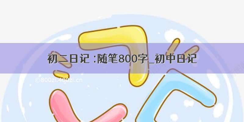 初二日记 :随笔800字_初中日记