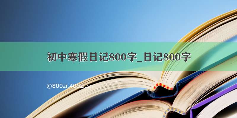 初中寒假日记800字_日记800字