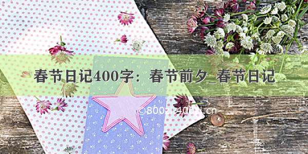 春节日记400字：春节前夕_春节日记