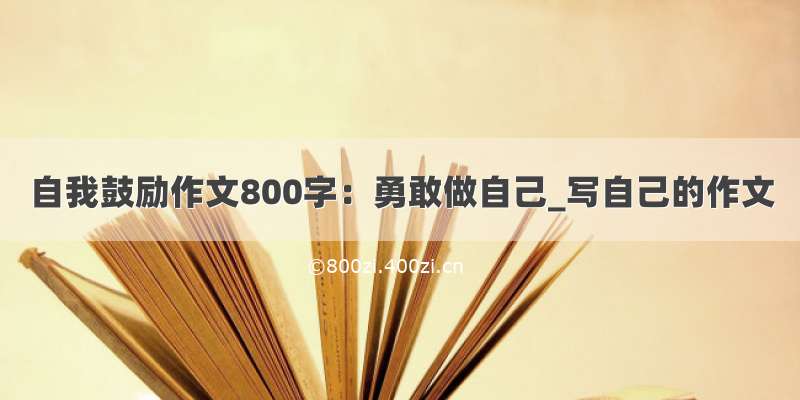 自我鼓励作文800字：勇敢做自己_写自己的作文