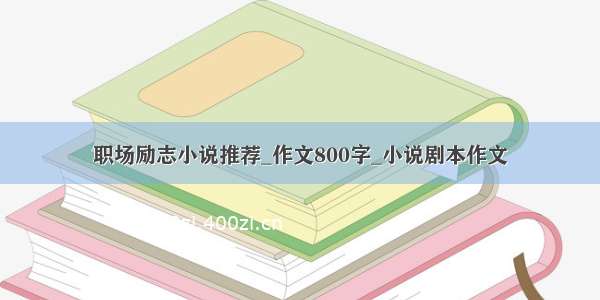 职场励志小说推荐_作文800字_小说剧本作文