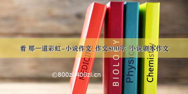 看 那一道彩虹-小说作文_作文800字_小说剧本作文