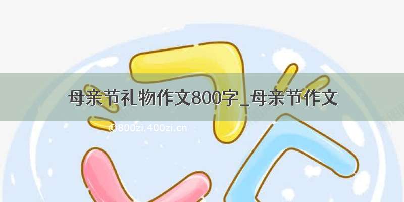 母亲节礼物作文800字_母亲节作文