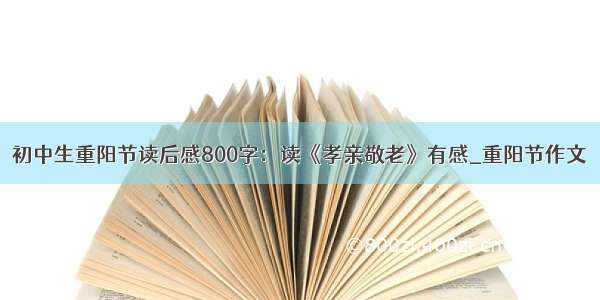 初中生重阳节读后感800字：读《孝亲敬老》有感_重阳节作文