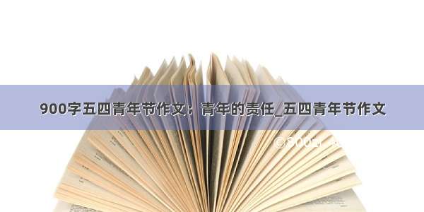 900字五四青年节作文：青年的责任_五四青年节作文