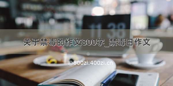 关于禁毒的作文800字_禁毒日作文