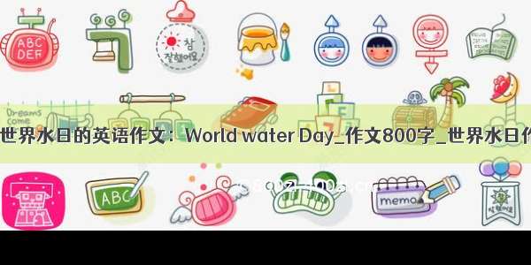 关于世界水日的英语作文：World water Day_作文800字_世界水日作文