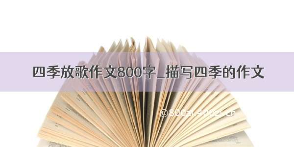 四季放歌作文800字_描写四季的作文