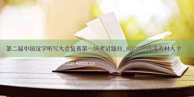 第二届中国汉字听写大会复赛第一场考试题目_800字_作文素材大全