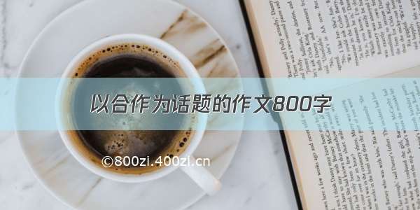 以合作为话题的作文800字