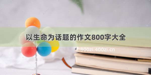 以生命为话题的作文800字大全