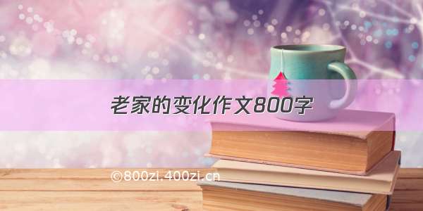 老家的变化作文800字