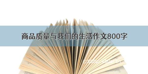 商品质量与我们的生活作文800字