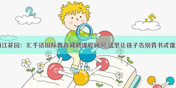 丽江花园：汇千语国际教育诚聘课程顾问 这里让孩子告别背书式课堂