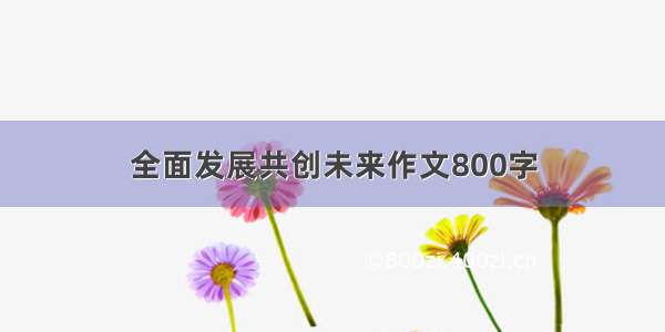 全面发展共创未来作文800字