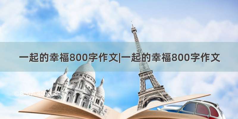 一起的幸福800字作文|一起的幸福800字作文