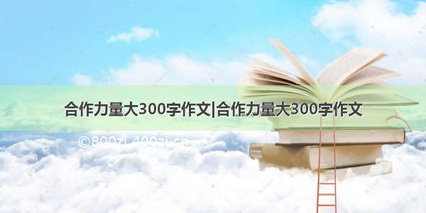 合作力量大300字作文|合作力量大300字作文