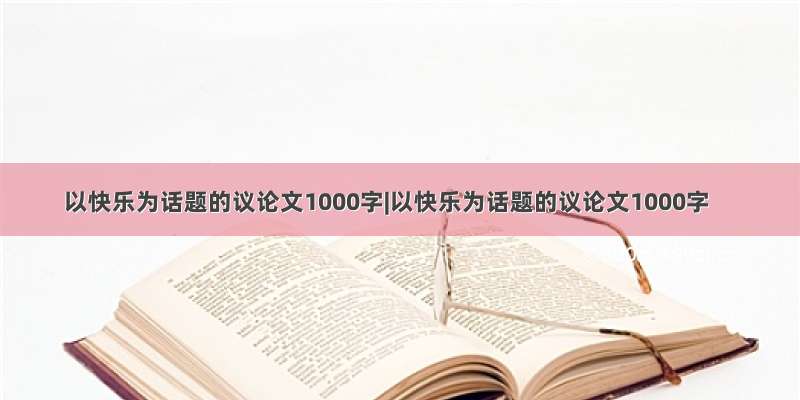 以快乐为话题的议论文1000字|以快乐为话题的议论文1000字