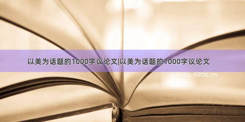 以美为话题的1000字议论文|以美为话题的1000字议论文