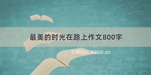 最美的时光在路上作文800字