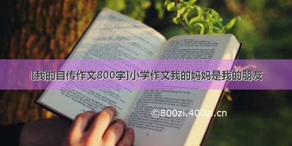 [我的自传作文800字]小学作文我的妈妈是我的朋友