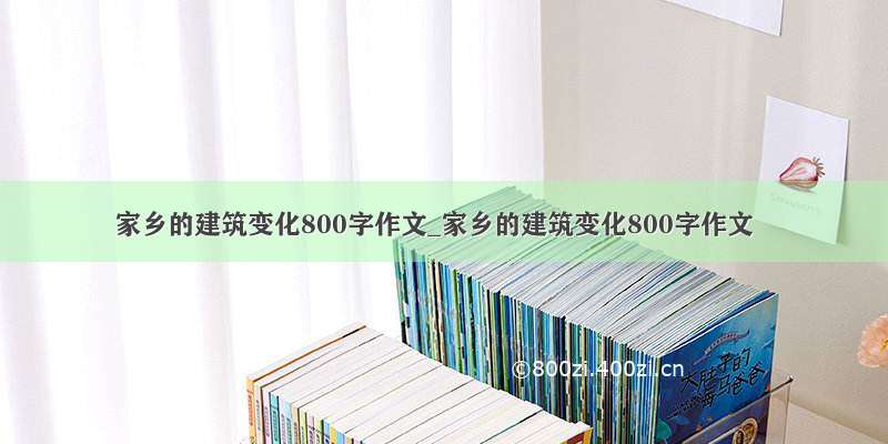 家乡的建筑变化800字作文_家乡的建筑变化800字作文