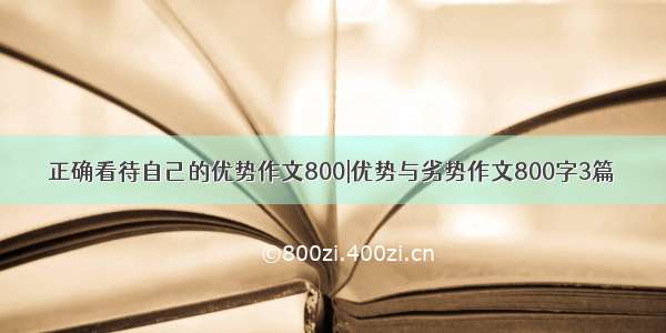 正确看待自己的优势作文800|优势与劣势作文800字3篇