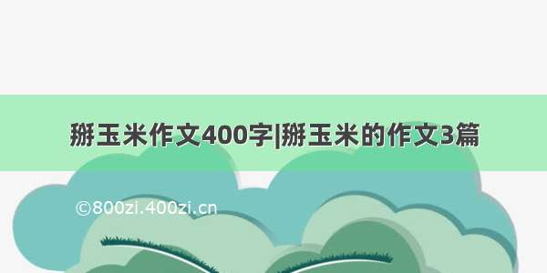 掰玉米作文400字|掰玉米的作文3篇