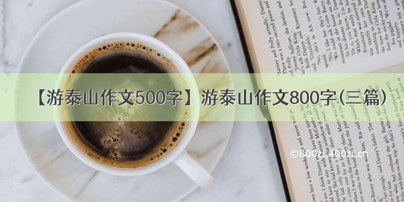 【游泰山作文500字】游泰山作文800字(三篇)