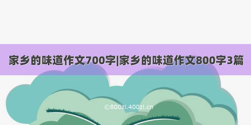 家乡的味道作文700字|家乡的味道作文800字3篇