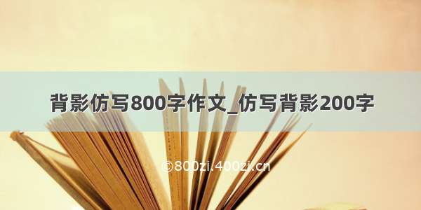 背影仿写800字作文_仿写背影200字