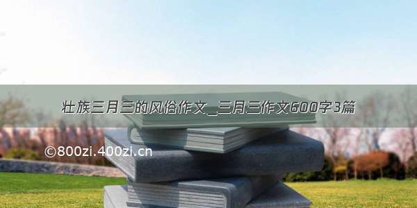 壮族三月三的风俗作文_三月三作文600字3篇