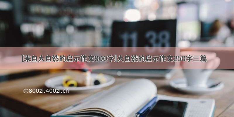 [来自大自然的启示作文800字]大自然的启示作文250字三篇