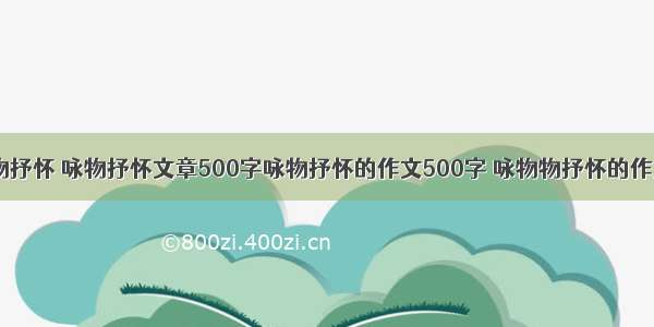 咏物抒情|咏物抒怀 咏物抒怀文章500字咏物抒怀的作文500字 咏物物抒怀的作文500字三篇