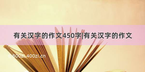 有关汉字的作文450字|有关汉字的作文