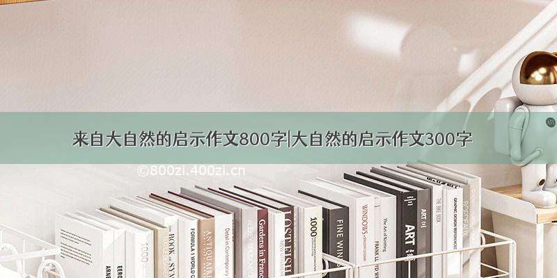 来自大自然的启示作文800字|大自然的启示作文300字