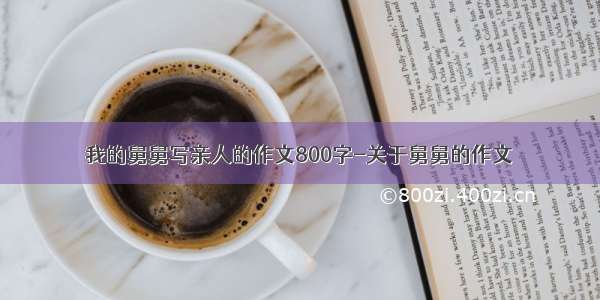 我的舅舅写亲人的作文800字-关于舅舅的作文